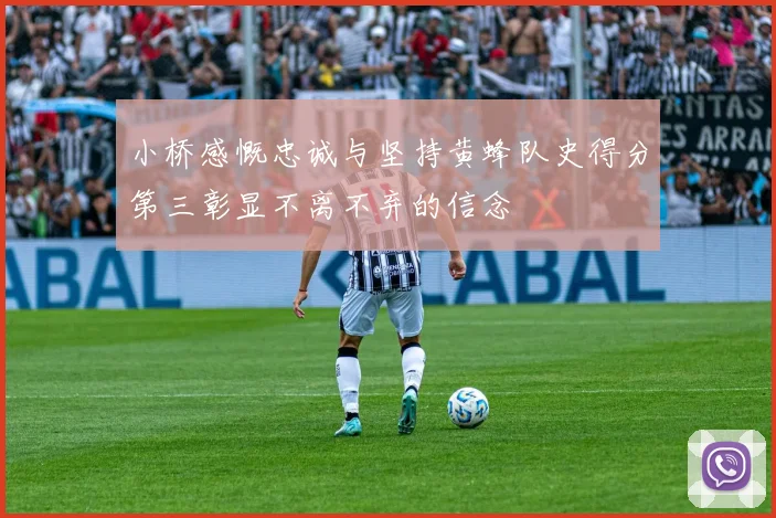 小桥感慨忠诚与坚持黄蜂队史得分第三彰显不离不弃的信念