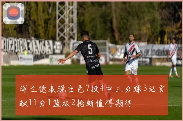 海兰德表现出色7投4中三分球3记贡献11分1篮板2抢断值得期待
