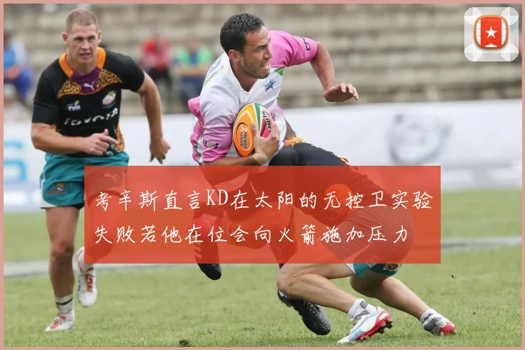 考辛斯直言KD在太阳的无控卫实验失败若他在位会向火箭施加压力