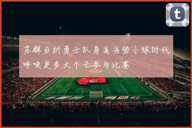 苏群分析勇士队身高劣势小球时代呼唤更多大个子参与比赛