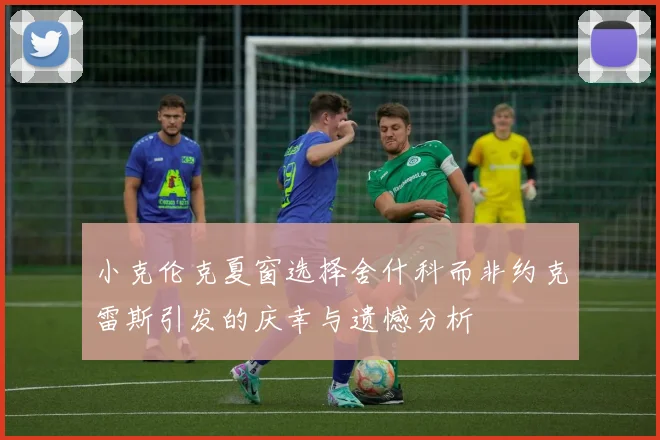 小克伦克夏窗选择舍什科而非约克雷斯引发的庆幸与遗憾分析