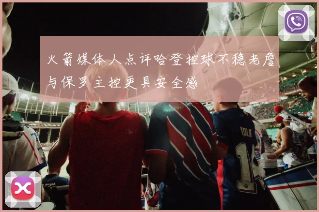 火箭媒体人点评哈登控球不稳老詹与保罗主控更具安全感