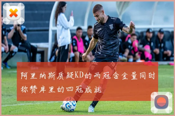 阿里纳斯质疑KD的两冠含金量同时称赞库里的四冠成就
