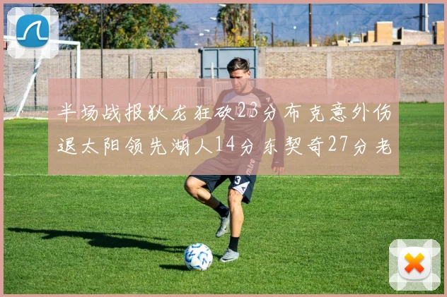 半场战报狄龙狂砍23分布克意外伤退太阳领先湖人14分东契奇27分老詹仅得4分