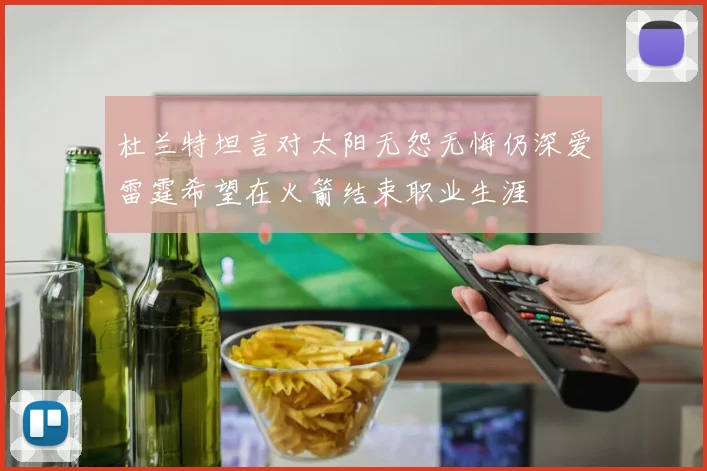 杜兰特坦言对太阳无怨无悔仍深爱雷霆希望在火箭结束职业生涯