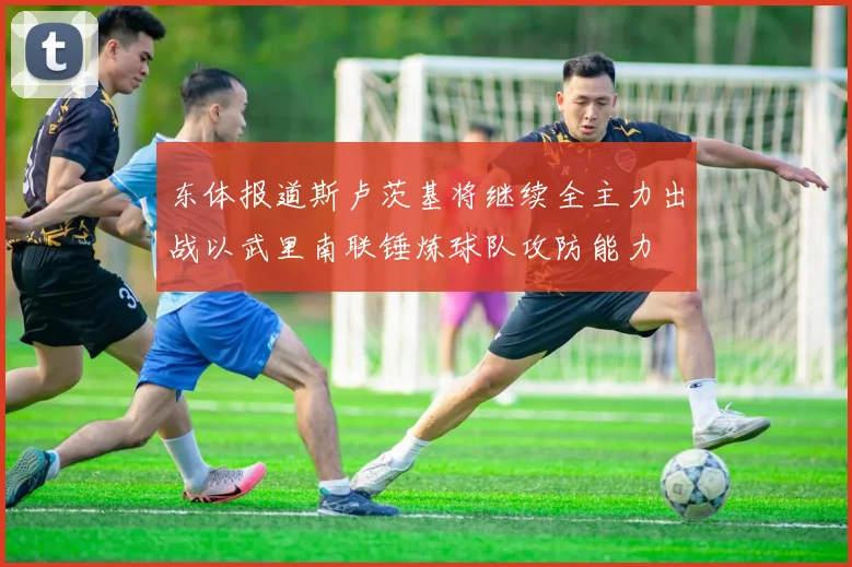 东体报道斯卢茨基将继续全主力出战以武里南联锤炼球队攻防能力