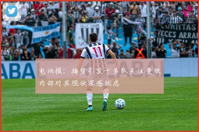 电讯报：梅努引发十多队关注曼联内部对其现状深感忧虑