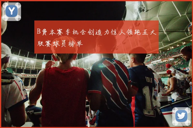 B费本赛季机会创造力惊人领跑五大联赛球员榜单