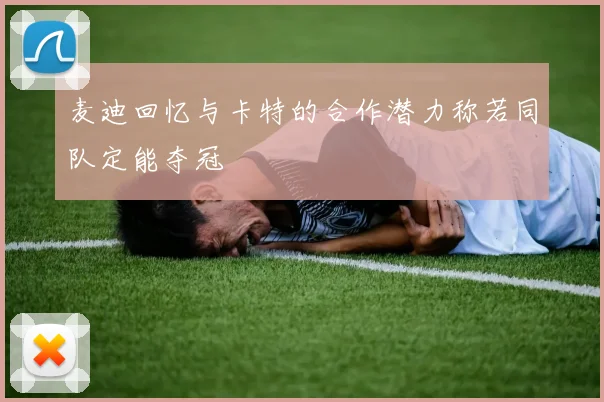 麦迪回忆与卡特的合作潜力称若同队定能夺冠