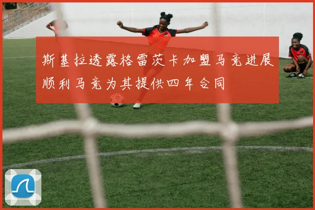 斯基拉透露格雷茨卡加盟马竞进展顺利马竞为其提供四年合同