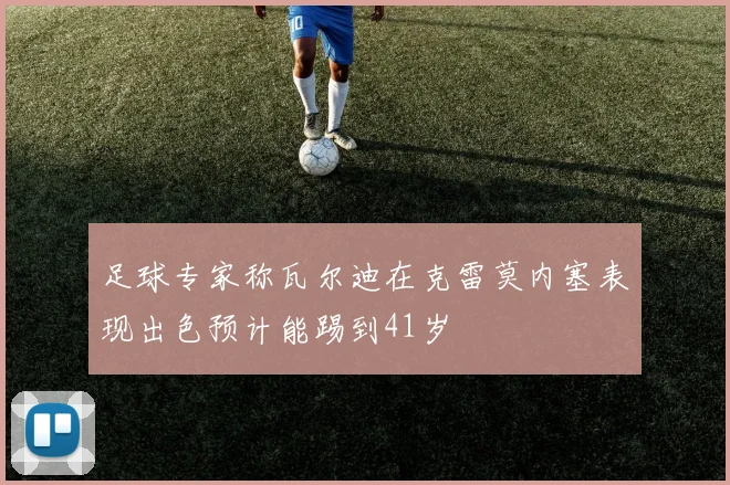 足球专家称瓦尔迪在克雷莫内塞表现出色预计能踢到41岁