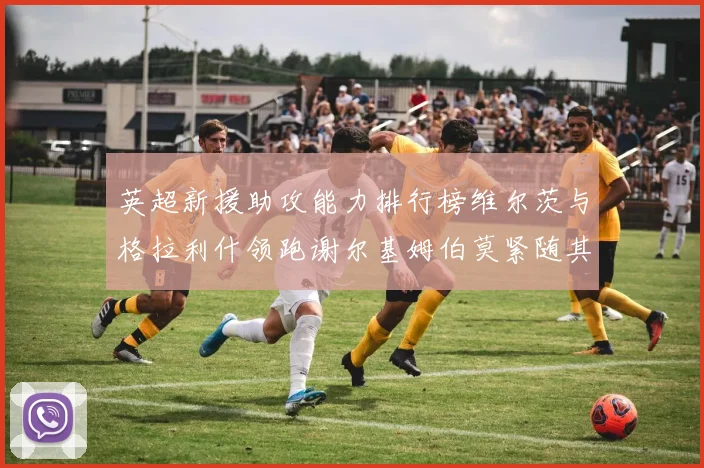 英超新援助攻能力排行榜维尔茨与格拉利什领跑谢尔基姆伯莫紧随其后