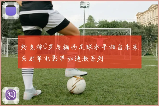 约克称C罗与梅西足球水平相当未来或进军电影界如速激系列