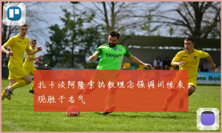 扎卡谈阿隆索执教理念强调训练表现胜于名气