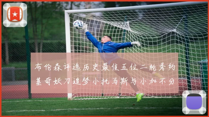 布伦森评选历史最佳五位二轮秀约基奇妖刀追梦小托马斯与小加不分先后