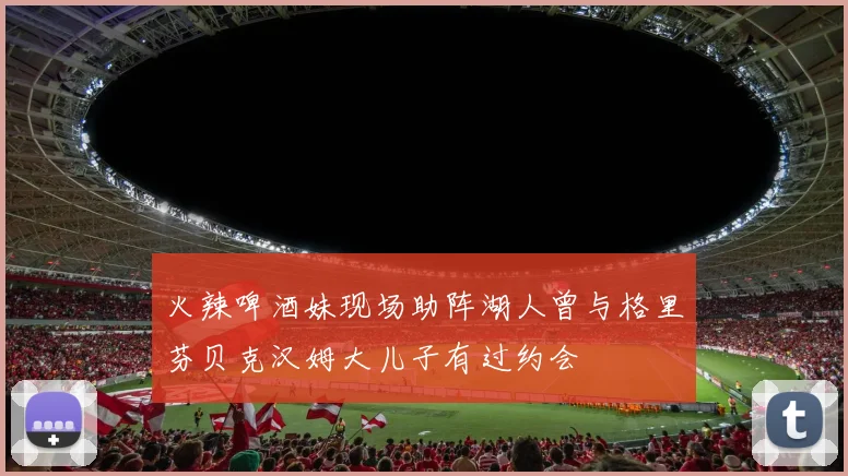 火辣啤酒妹现场助阵湖人曾与格里芬贝克汉姆大儿子有过约会
