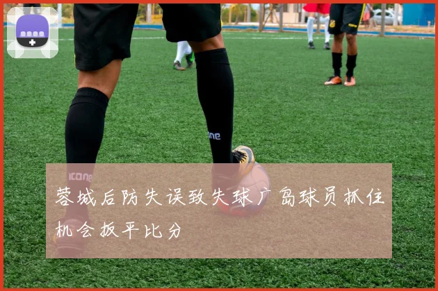 蓉城后防失误致失球广岛球员抓住机会扳平比分