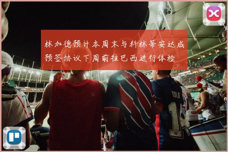 林加德预计本周末与科林蒂安达成预签协议下周前往巴西进行体检