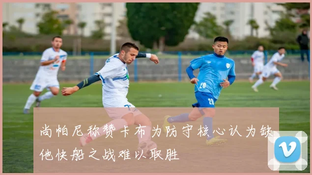 尚帕尼称赞卡布为防守核心认为缺他快船之战难以取胜