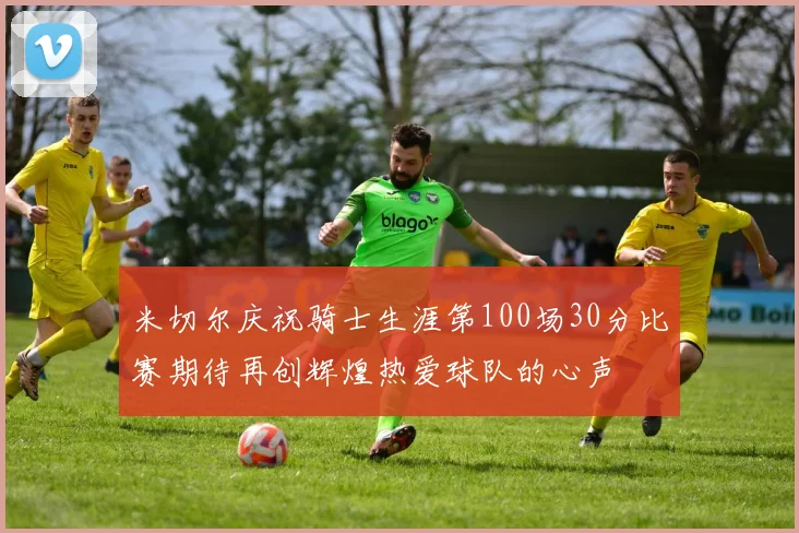 米切尔庆祝骑士生涯第100场30分比赛期待再创辉煌热爱球队的心声