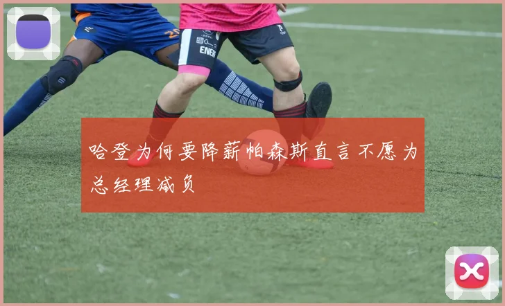 哈登为何要降薪帕森斯直言不愿为总经理减负