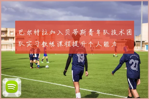 巴尔特拉加入贝蒂斯青年队技术团队实习教练课程提升个人能力