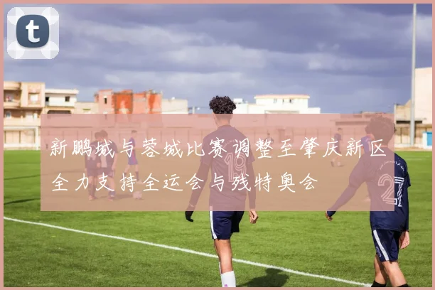 新鹏城与蓉城比赛调整至肇庆新区全力支持全运会与残特奥会