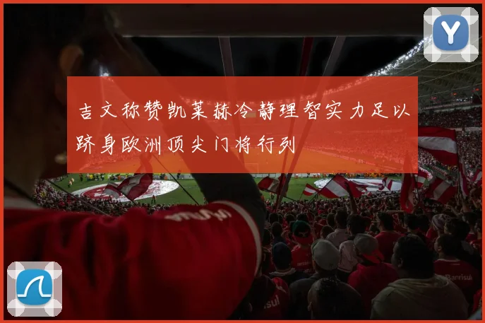 吉文称赞凯莱赫冷静理智实力足以跻身欧洲顶尖门将行列