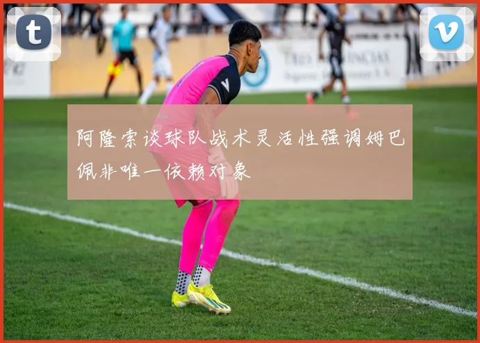 阿隆索谈球队战术灵活性强调姆巴佩非唯一依赖对象