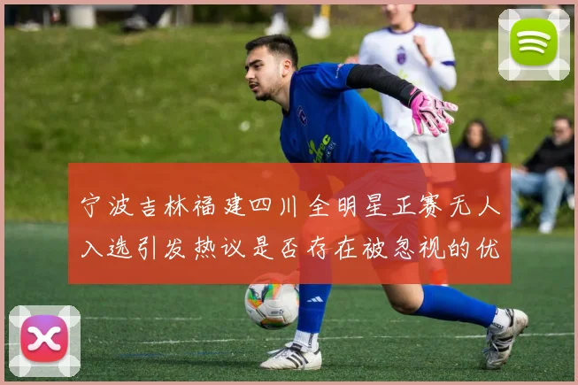 宁波吉林福建四川全明星正赛无人入选引发热议是否存在被忽视的优秀球员
