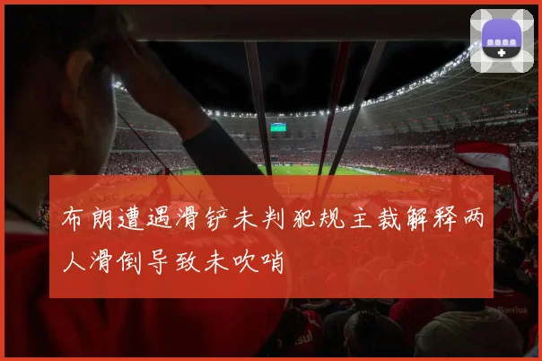 布朗遭遇滑铲未判犯规主裁解释两人滑倒导致未吹哨
