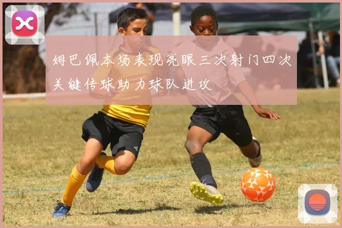 姆巴佩本场表现亮眼三次射门四次关键传球助力球队进攻
