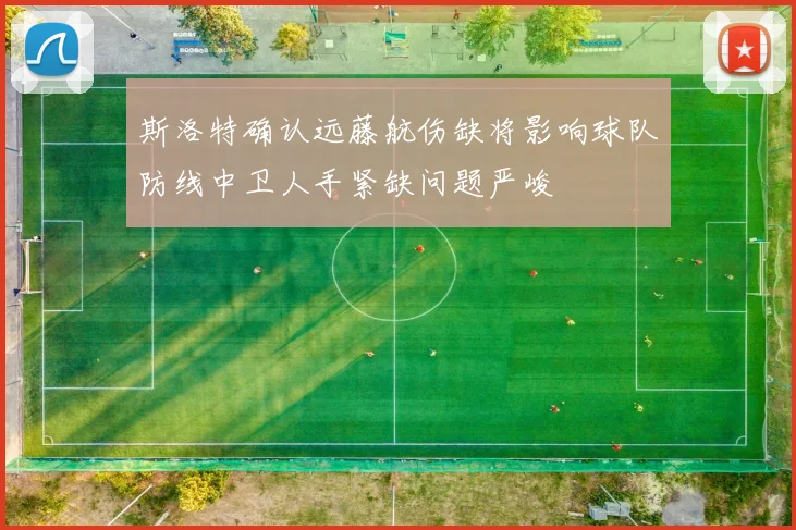 斯洛特确认远藤航伤缺将影响球队防线中卫人手紧缺问题严峻