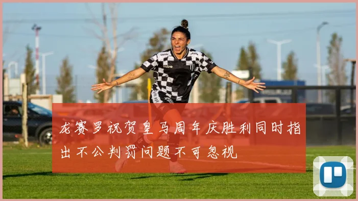 龙赛罗祝贺皇马周年庆胜利同时指出不公判罚问题不可忽视