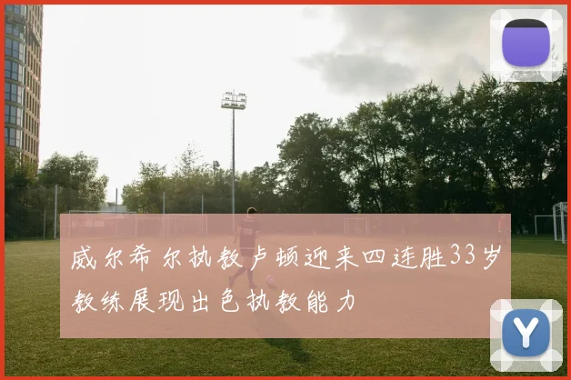 威尔希尔执教卢顿迎来四连胜33岁教练展现出色执教能力