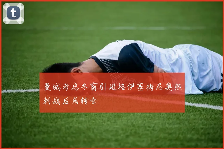 曼城考虑冬窗引进格伊塞梅尼奥热刺战后或转会