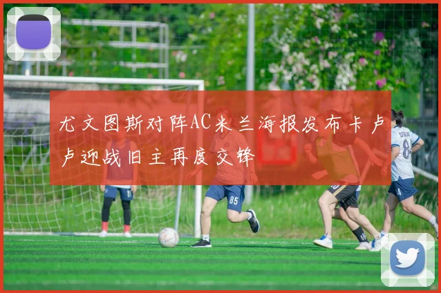 尤文图斯对阵AC米兰海报发布卡卢卢迎战旧主再度交锋