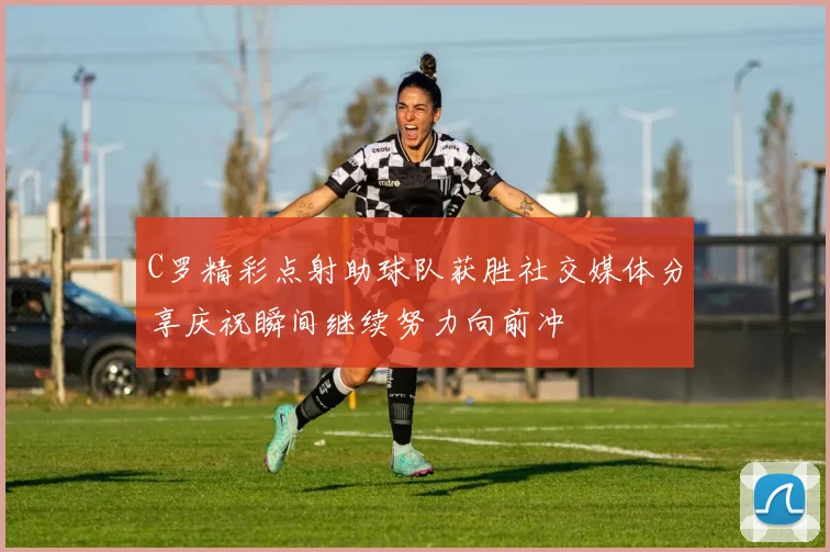 C罗精彩点射助球队获胜社交媒体分享庆祝瞬间继续努力向前冲