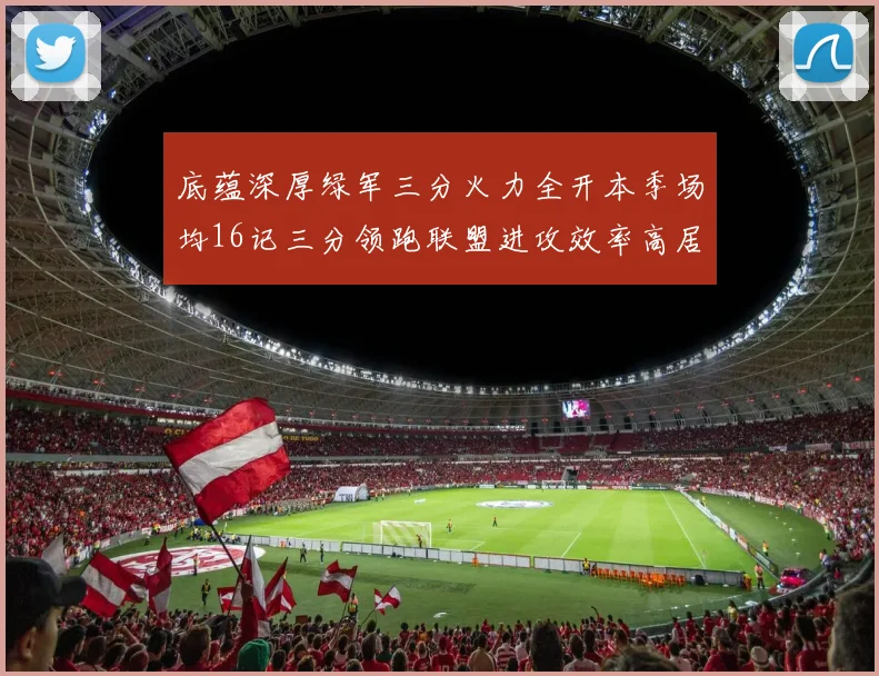 底蕴深厚绿军三分火力全开本季场均16记三分领跑联盟进攻效率高居第二