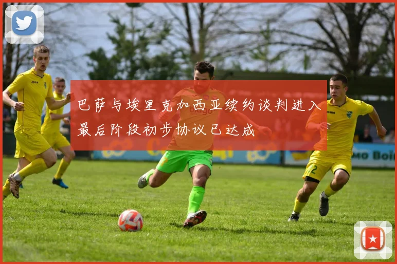 巴萨与埃里克加西亚续约谈判进入最后阶段初步协议已达成