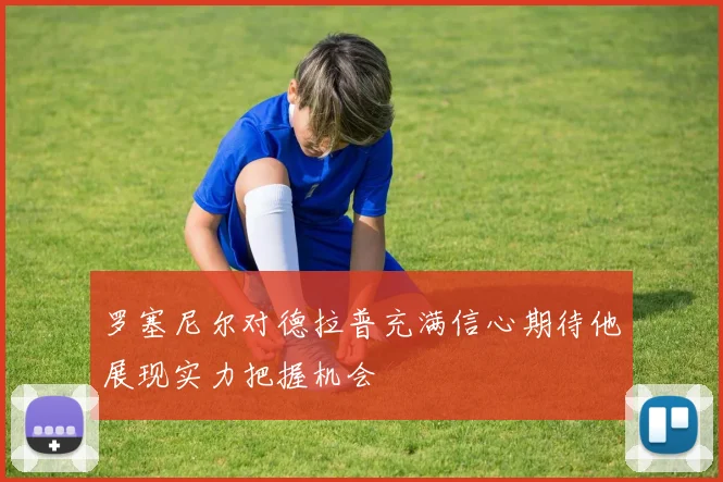 罗塞尼尔对德拉普充满信心期待他展现实力把握机会