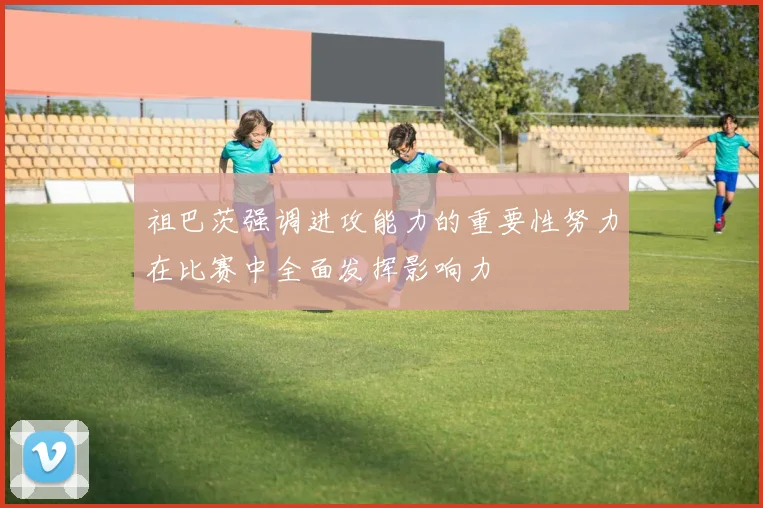 祖巴茨强调进攻能力的重要性努力在比赛中全面发挥影响力