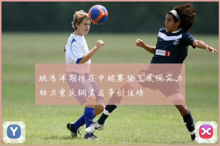 姚浩洋期待在中超赛场上展现实力助力重庆铜梁龙争创佳绩