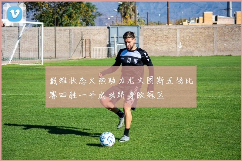 戴维状态火热助力尤文图斯五场比赛四胜一平成功跻身欧冠区